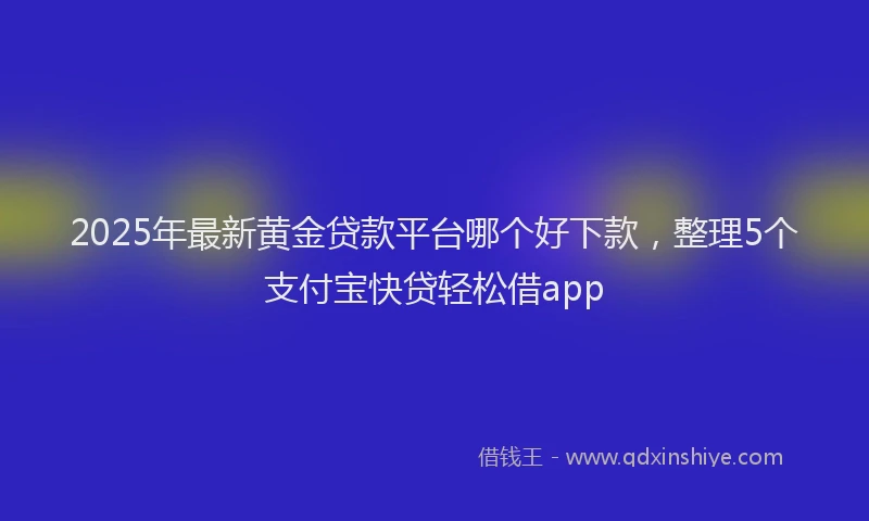 2025年最新黄金贷款平台哪个好下款，整理5个支付宝快贷轻松借app