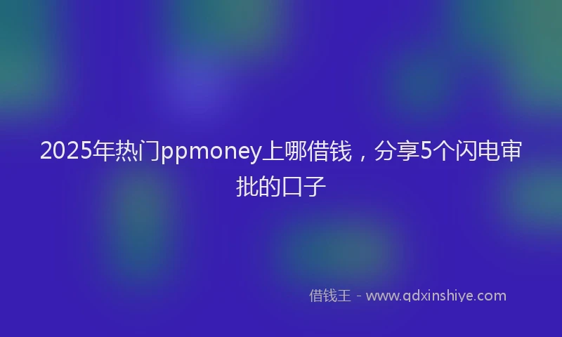 2025年热门ppmoney上哪借钱，分享5个闪电审批的口子
