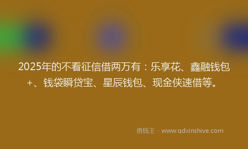 2025年的不看征信借两万有：乐享花、鑫融钱包+、钱袋瞬贷宝、星辰钱包、现金侠速借等。