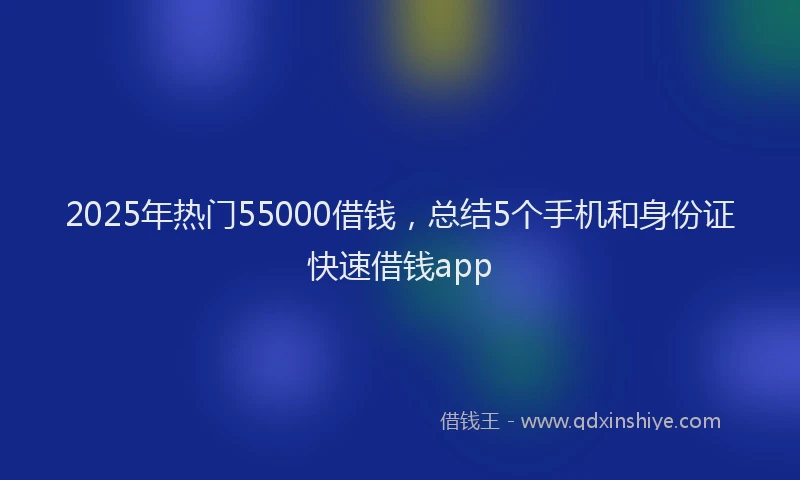 2025年热门55000借钱，总结5个手机和身份证快速借钱app