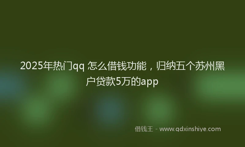 2025年热门qq 怎么借钱功能，归纳五个苏州黑户贷款5万的app