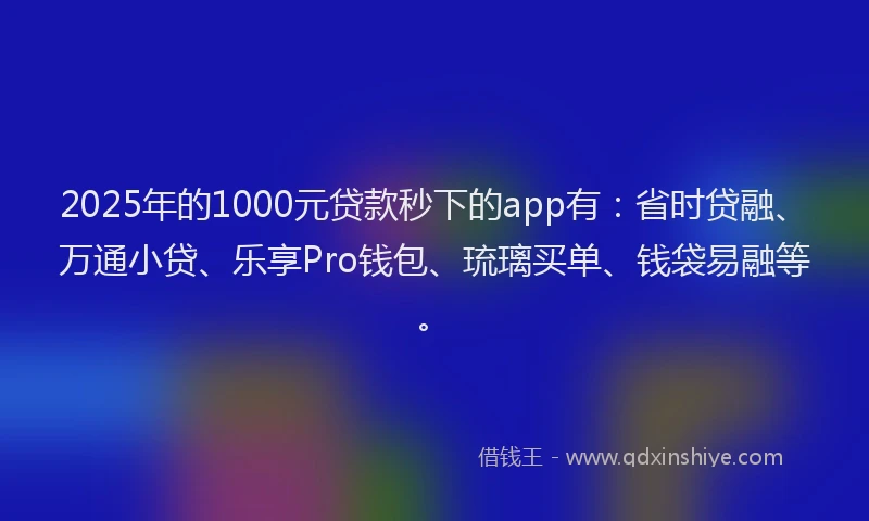 2025年的1000元贷款秒下的app有：省时贷融、万通小贷、乐享Pro钱包、琉璃买单、钱袋易融等。