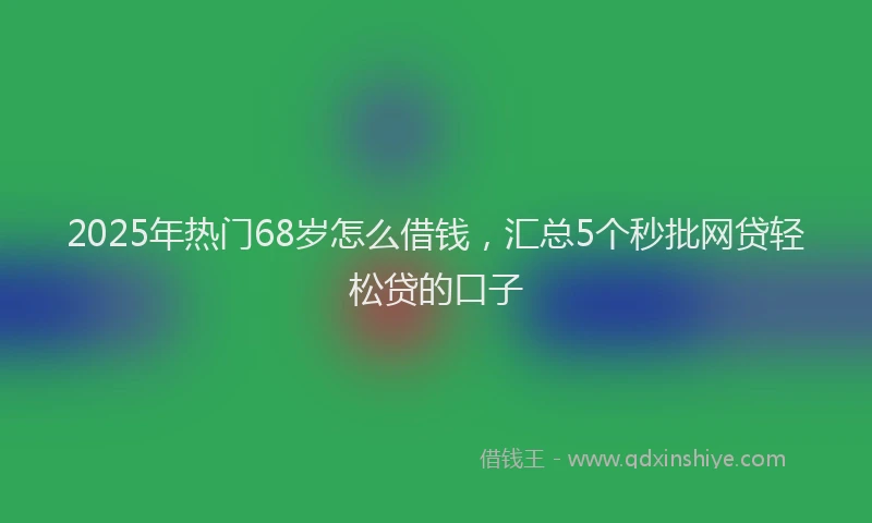 2025年热门68岁怎么借钱，汇总5个秒批网贷轻松贷的口子