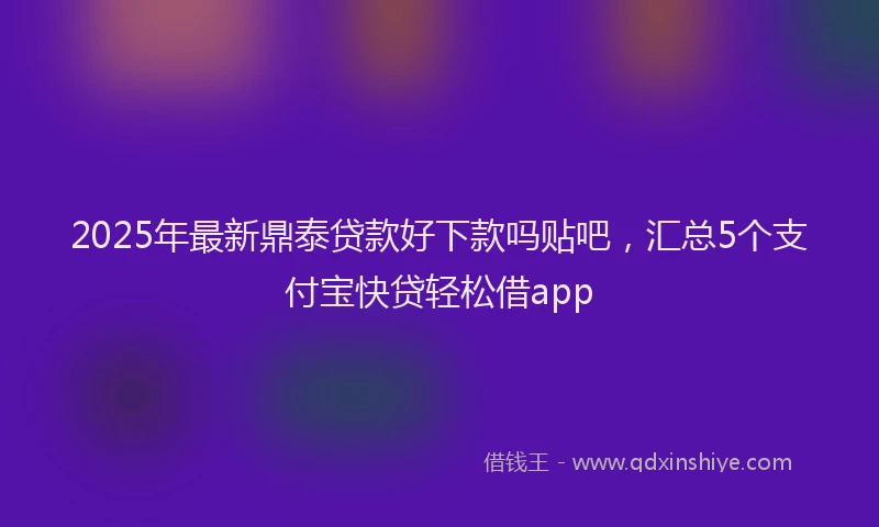 2025年最新鼎泰贷款好下款吗贴吧，汇总5个支付宝快贷轻松借app