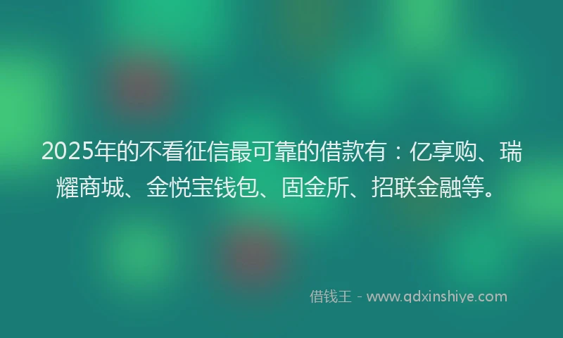 2025年的不看征信最可靠的借款有：亿享购、瑞耀商城、金悦宝钱包、固金所、招联金融等。