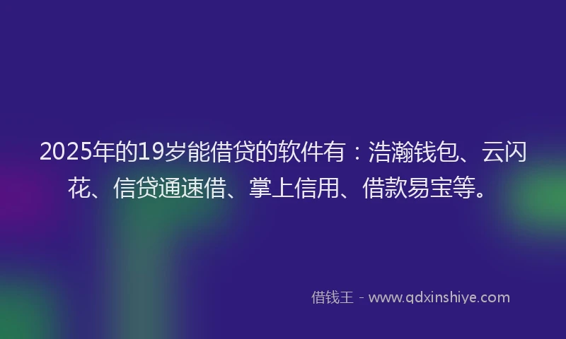 2025年的19岁能借贷的软件有：浩瀚钱包、云闪花、信贷通速借、掌上信用、借款易宝等。