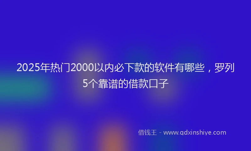 2025年热门2000以内必下款的软件有哪些，罗列5个靠谱的借款口子