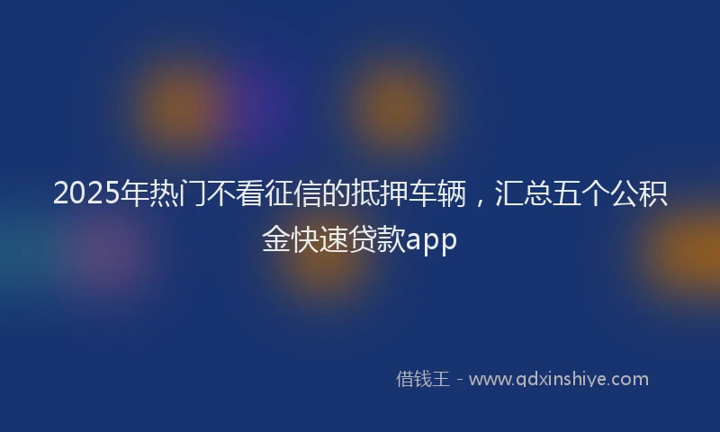 2025年热门不看征信的抵押车辆，汇总五个公积金快速贷款app