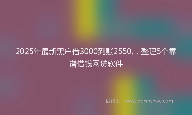 2025年最新黑户借3000到账2550,，整理5个靠谱借钱网贷软件