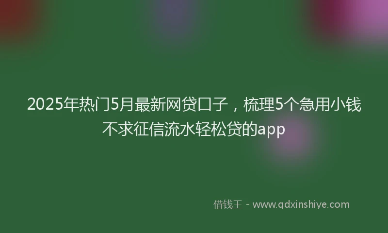 2025年热门5月最新网贷口子，梳理5个急用小钱不求征信流水轻松贷的app