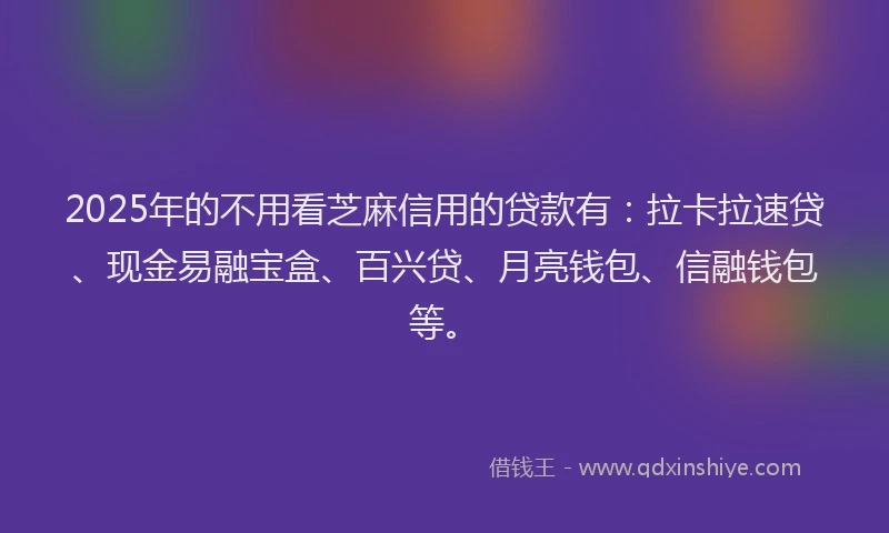 2025年的不用看芝麻信用的贷款有：拉卡拉速贷、现金易融宝盒、百兴贷、月亮钱包、信融钱包等。
