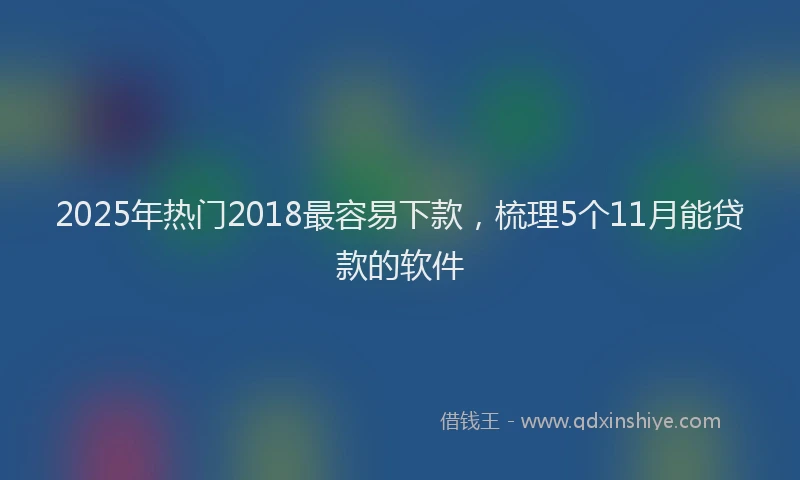 2025年热门2018最容易下款，梳理5个11月能贷款的软件