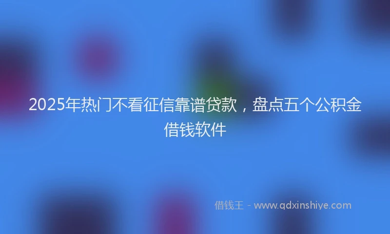 2025年热门不看征信靠谱贷款，盘点五个公积金借钱软件