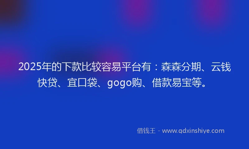 2025年的下款比较容易平台有：森森分期、云钱快贷、宜口袋、gogo购、借款易宝等。