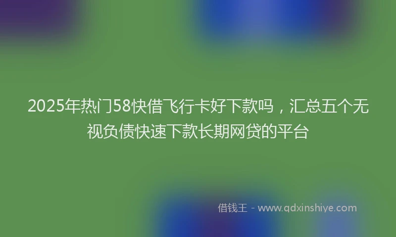 2025年热门58快借飞行卡好下款吗，汇总五个无视负债快速下款长期网贷的平台
