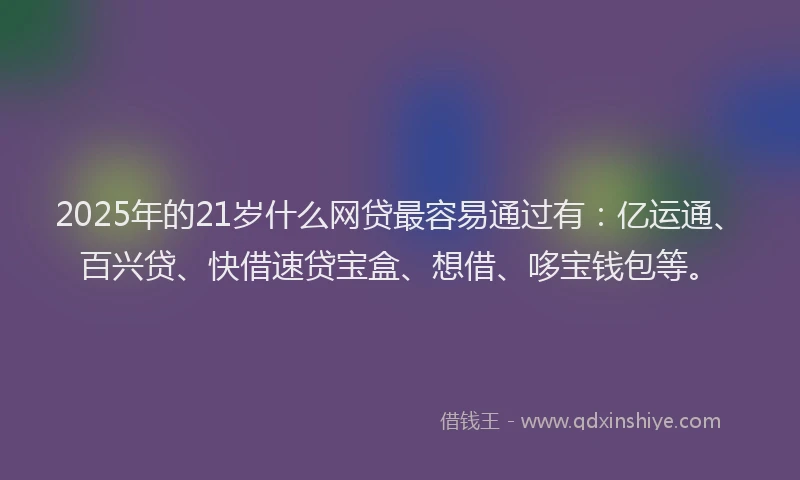 2025年的21岁什么网贷最容易通过有：亿运通、百兴贷、快借速贷宝盒、想借、哆宝钱包等。