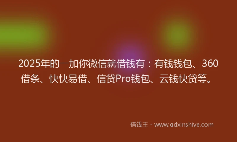 2025年的一加你微信就借钱有：有钱钱包、360借条、快快易借、信贷Pro钱包、云钱快贷等。