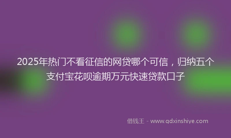 2025年热门不看征信的网贷哪个可信,归纳五个支付宝花呗逾期万元快速贷款口子