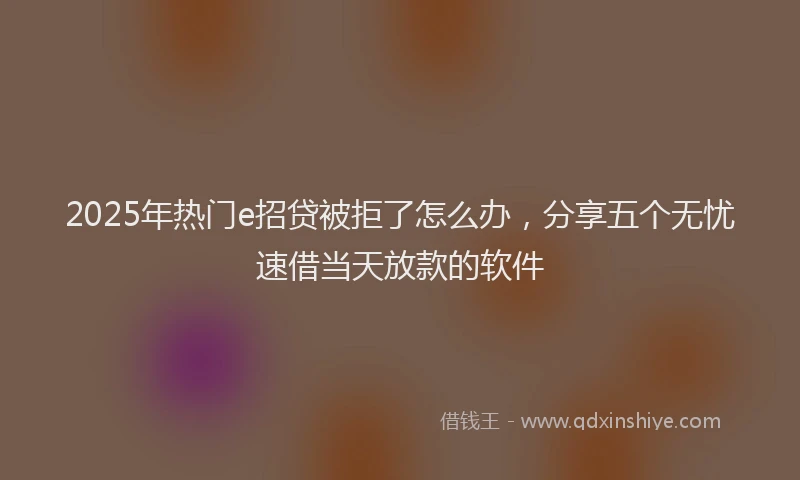 2025年热门e招贷被拒了怎么办，分享五个无忧速借当天放款的软件