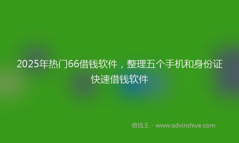 2025年热门66借钱软件，整理五个手机和身份证快速借钱软件