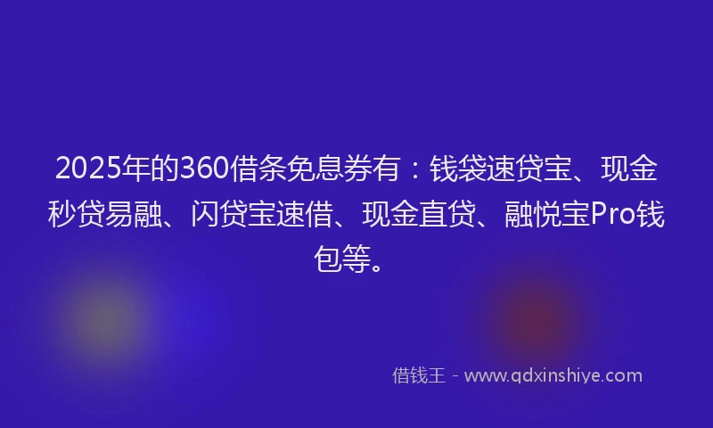 2025年的360借条免息券有：钱袋速贷宝、现金秒贷易融、闪贷宝速借、现金直贷、融悦宝Pro钱包等。