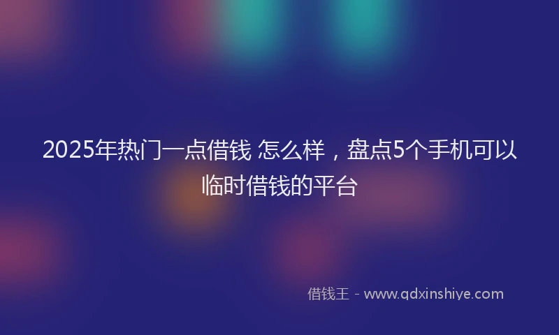 2025年热门一点借钱 怎么样，盘点5个手机可以临时借钱的平台