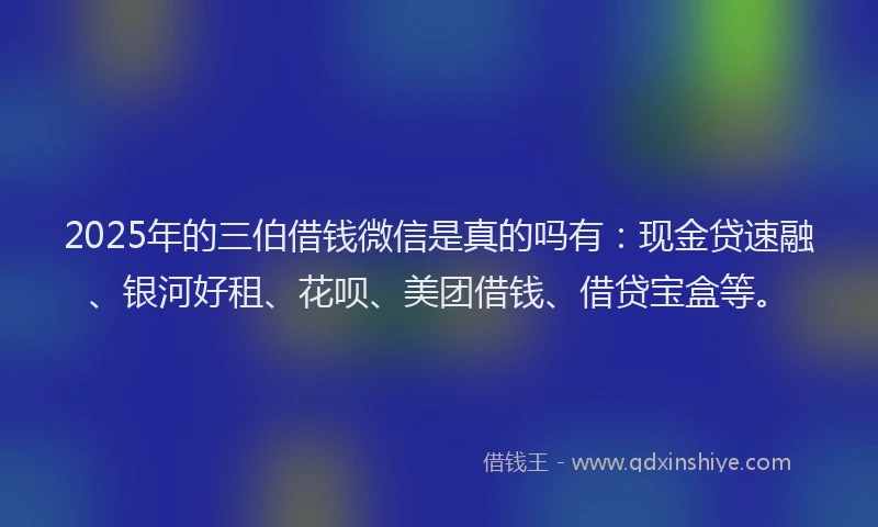 2025年的三伯借钱微信是真的吗有：现金贷速融、银河好租、花呗、美团借钱、借贷宝盒等。