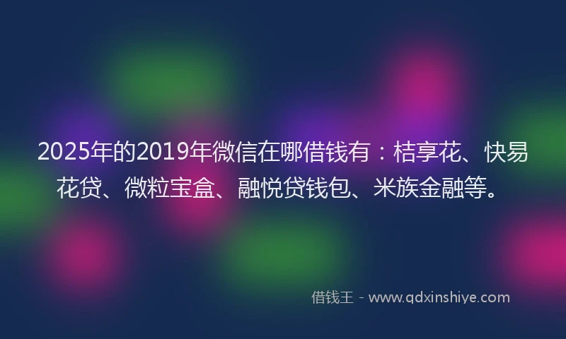 2025年的2019年微信在哪借钱有：桔享花、快易花贷、微粒宝盒、融悦贷钱包、米族金融等。