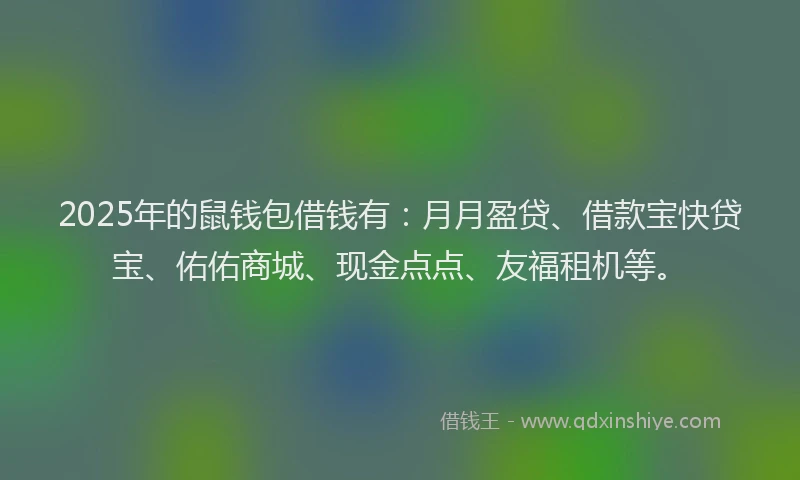 2025年的鼠钱包借钱有：月月盈贷、借款宝快贷宝、佑佑商城、现金点点、友福租机等。