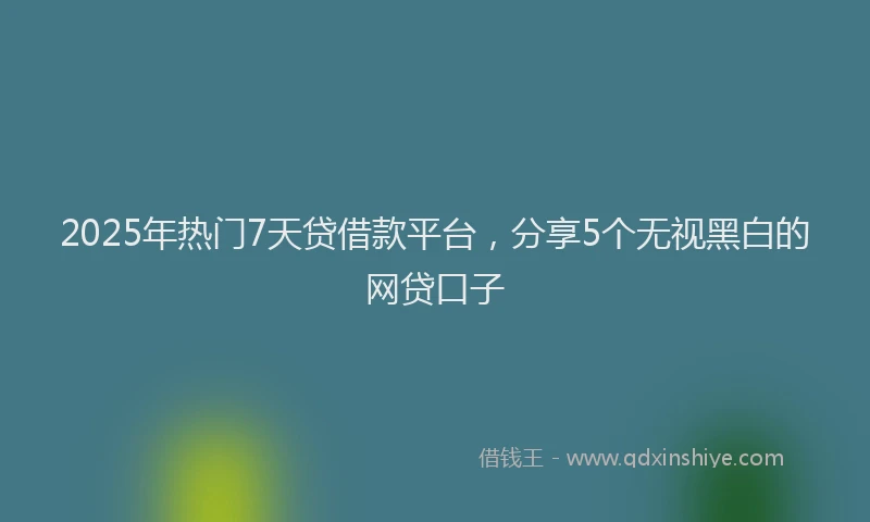 2025年热门7天贷借款平台，分享5个无视黑白的网贷口子