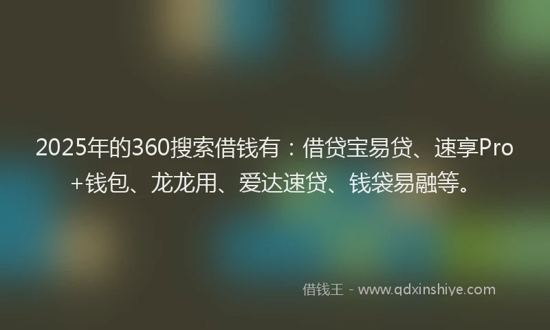 2025年的360搜索借钱有：借贷宝易贷、速享Pro+钱包、龙龙用、爱达速贷、钱袋易融等。