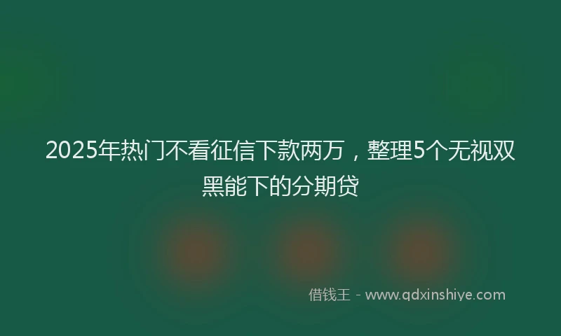 2025年热门不看征信下款两万，整理5个无视双黑能下的分期贷