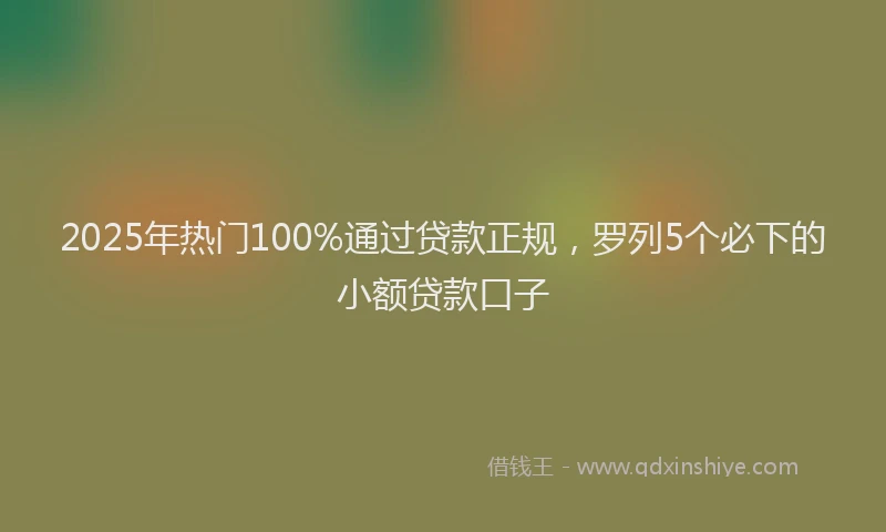 2025年热门100%通过贷款正规，罗列5个必下的小额贷款口子