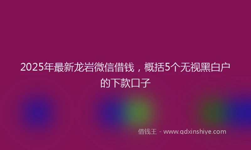 2025年最新龙岩微信借钱，概括5个无视黑白户的下款口子