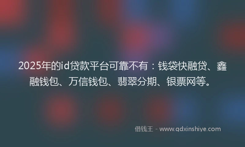 2025年的id贷款平台可靠不有：钱袋快融贷、鑫融钱包、万信钱包、翡翠分期、银票网等。