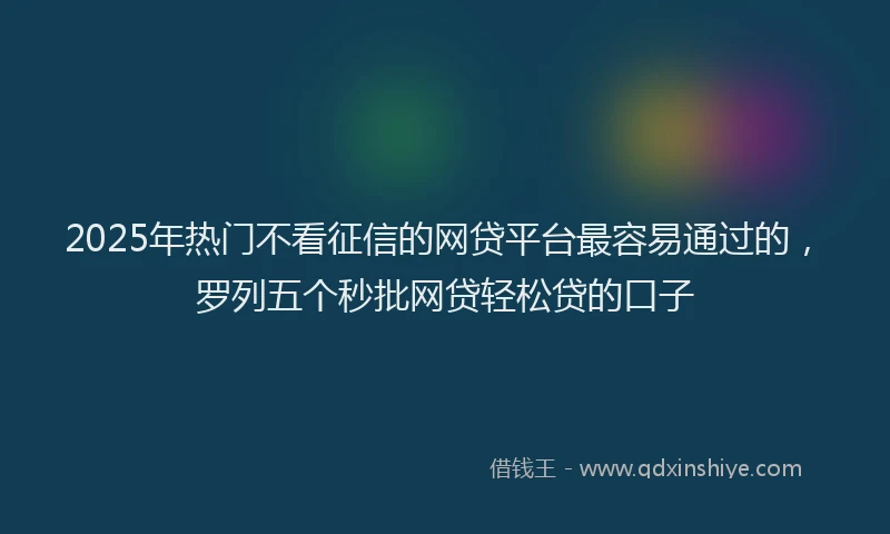 2025年热门不看征信的网贷平台最容易通过的，罗列五个秒批网贷轻松贷的口子
