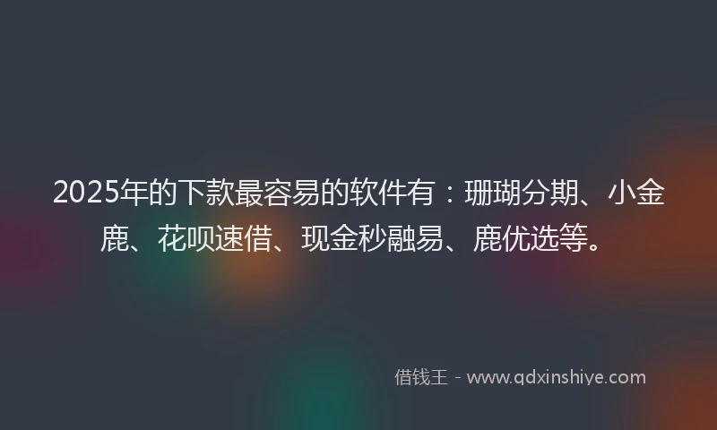 2025年的下款最容易的软件有：珊瑚分期、小金鹿、花呗速借、现金秒融易、鹿优选等。