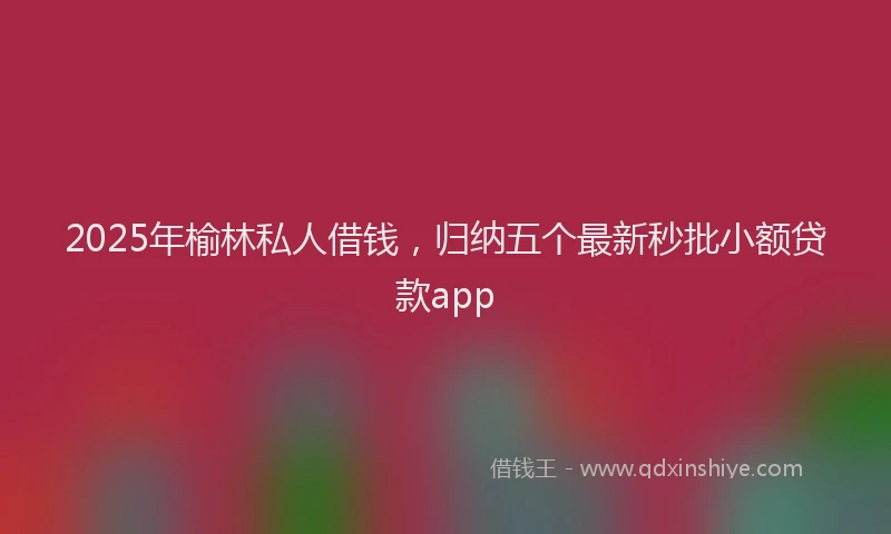 2025年榆林私人借钱，归纳五个最新秒批小额贷款app