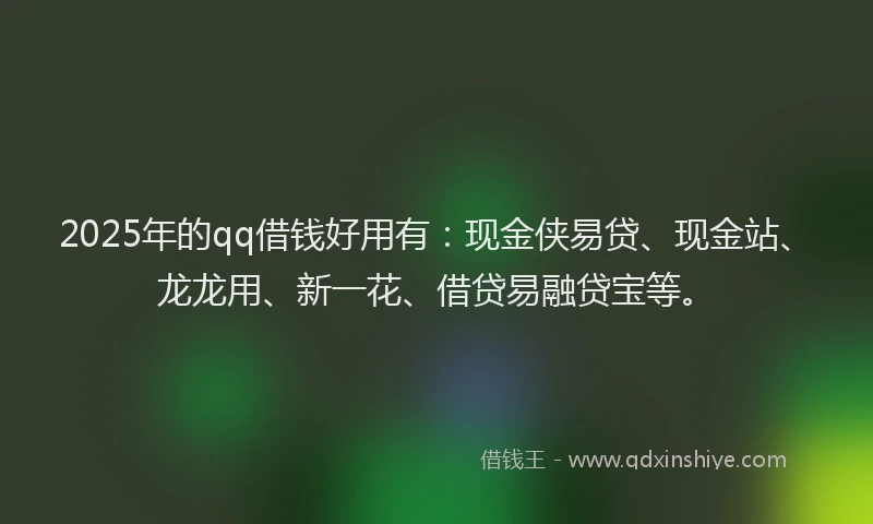 2025年的qq借钱好用有：现金侠易贷、现金站、龙龙用、新一花、借贷易融贷宝等。