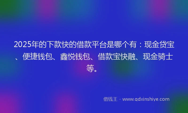 2025年的下款快的借款平台是哪个有：现金贷宝、便捷钱包、鑫悦钱包、借款宝快融、现金骑士等。