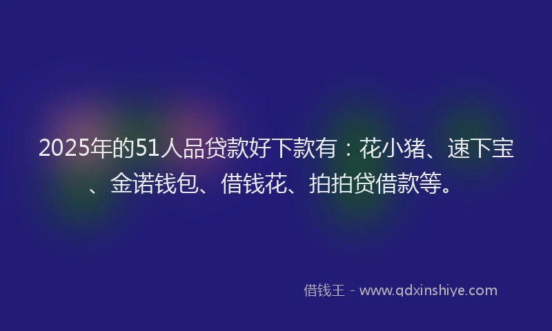 2025年的51人品贷款好下款有：花小猪、速下宝、金诺钱包、借钱花、拍拍贷借款等。