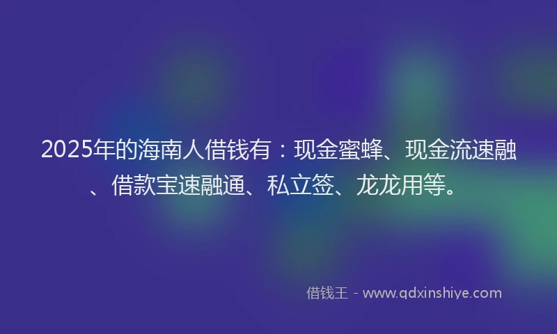 2025年的海南人借钱有：现金蜜蜂、现金流速融、借款宝速融通、私立签、龙龙用等。