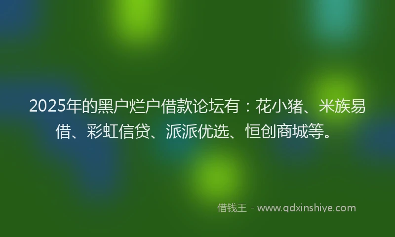 2025年的黑户烂户借款论坛有：花小猪、米族易借、彩虹信贷、派派优选、恒创商城等。
