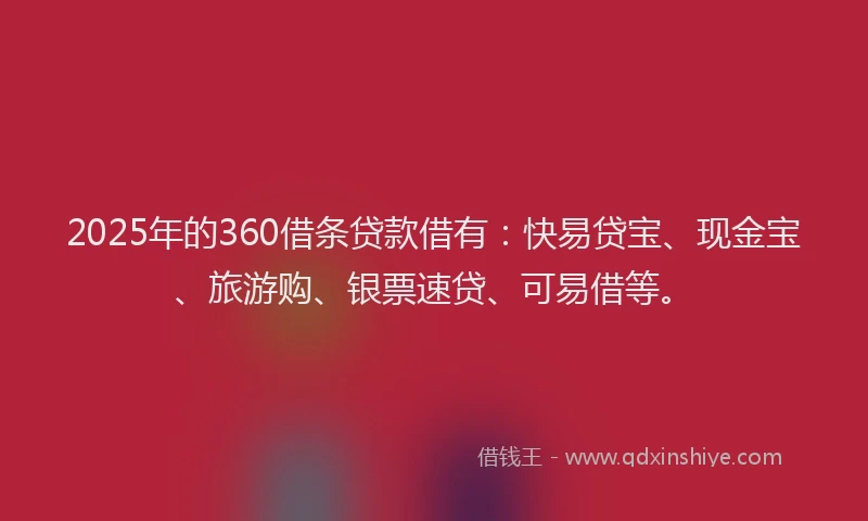 2025年的360借条贷款借有：快易贷宝、现金宝、旅游购、银票速贷、可易借等。