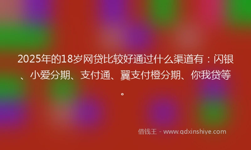 2025年的18岁网贷比较好通过什么渠道有：闪银、小爱分期、支付通、翼支付橙分期、你我贷等。