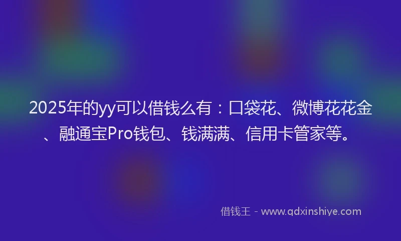 2025年的yy可以借钱么有：口袋花、微博花花金、融通宝Pro钱包、钱满满、信用卡管家等。