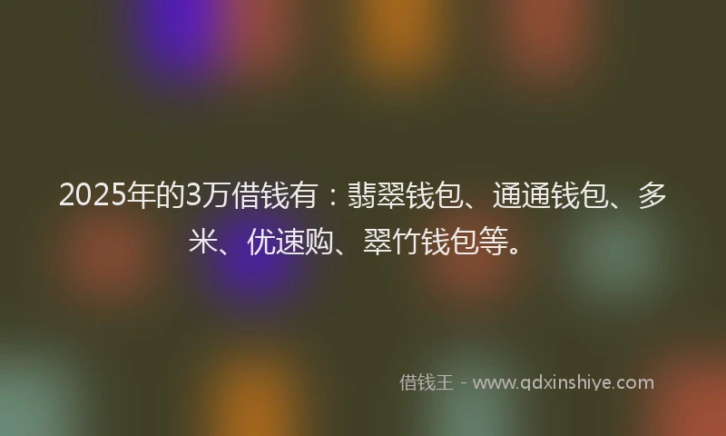 2025年的3万借钱有：翡翠钱包、通通钱包、多米、优速购、翠竹钱包等。