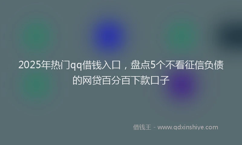 2025年热门qq借钱入口，盘点5个不看征信负债的网贷百分百下款口子