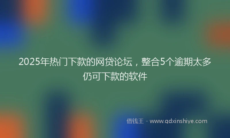 2025年热门下款的网贷论坛,整合5个逾期太多仍可下款的软件