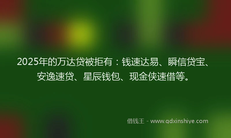 2025年的万达贷被拒有：钱速达易、瞬信贷宝、安逸速贷、星辰钱包、现金侠速借等。